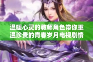 温暖心灵的教师角色带你重温珍贵的青春岁月电视剧情节解析