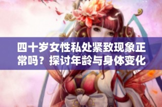 四十岁女性私处紧致现象正常吗？探讨年龄与身体变化的关系