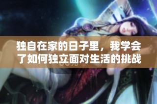 独自在家的日子里，我学会了如何独立面对生活的挑战