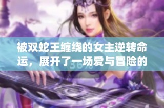 被双蛇王缠绕的女主逆转命运，展开了一场爱与冒险的奇幻旅程