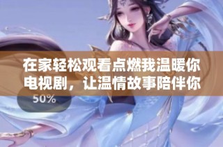在家轻松观看点燃我温暖你电视剧，让温情故事陪伴你每一天