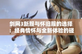 剑网3新服与怀旧服的选择：经典情怀与全新体验的碰撞之旅