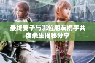 最终麦子与哪位朋友携手共度余生揭秘分享
