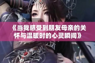 《当我感受到朋友母亲的关怀与温暖时的心灵瞬间》