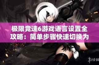 极限竞速6游戏语言设置全攻略：简单步骤快速切换为中文界面