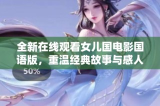全新在线观看女儿国电影国语版，重温经典故事与感人情节