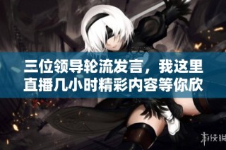 三位领导轮流发言，我这里直播几小时精彩内容等你欣赏