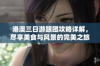 港澳三日游跟团攻略详解，尽享美食与风景的完美之旅