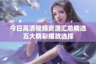 今日高清视频资源汇总精选五大精彩播放选择