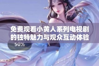 免费观看小黄人系列电视剧的独特魅力与观众互动体验探讨