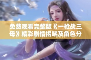 免费观看完整版《一枪战三母》精彩剧情揭晓及角色分析
