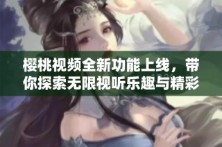 樱桃视频全新功能上线，带你探索无限视听乐趣与精彩内容