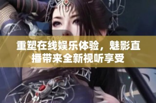 重塑在线娱乐体验，魅影直播带来全新视听享受