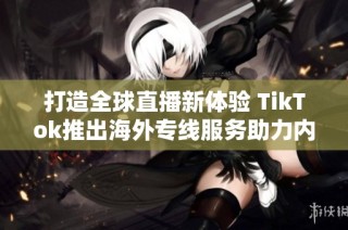 打造全球直播新体验 TikTok推出海外专线服务助力内容创作者