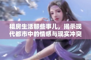 租房生活那些事儿，揭示现代都市中的情感与现实冲突