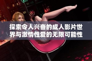 探索令人兴奋的成人影片世界与激情性爱的无限可能性
