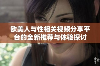 欧美人与性相关视频分享平台的全新推荐与体验探讨