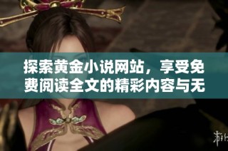 探索黄金小说网站，享受免费阅读全文的精彩内容与无限体验