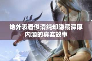 她外表看似清纯却隐藏深厚内涵的真实故事