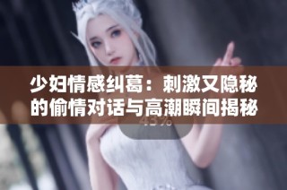 少妇情感纠葛：刺激又隐秘的偷情对话与高潮瞬间揭秘