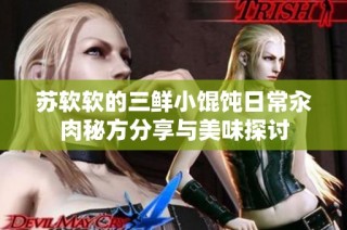 苏软软的三鲜小馄饨日常汆肉秘方分享与美味探讨