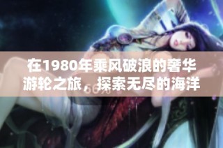 在1980年乘风破浪的奢华游轮之旅，探索无尽的海洋与自由的放纵