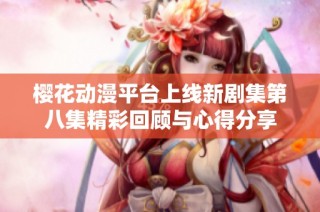 樱花动漫平台上线新剧集第八集精彩回顾与心得分享
