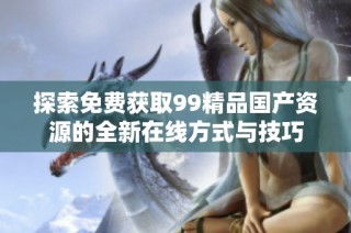 探索免费获取99精品国产资源的全新在线方式与技巧