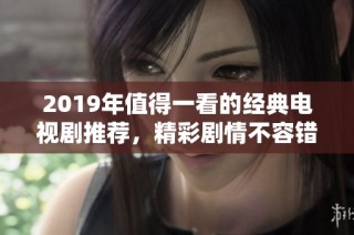 2019年值得一看的经典电视剧推荐，精彩剧情不容错过