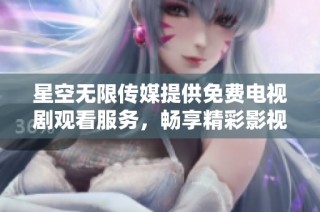 星空无限传媒提供免费电视剧观看服务，畅享精彩影视内容