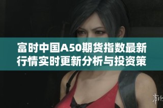富时中国A50期货指数最新行情实时更新分析与投资策略探讨