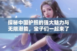 探秘中国护照的强大魅力与无限潜能，宝子们一起来了解吧