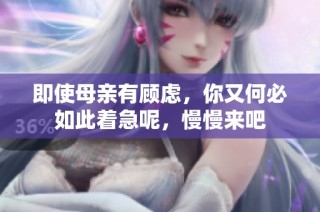 即使母亲有顾虑，你又何必如此着急呢，慢慢来吧