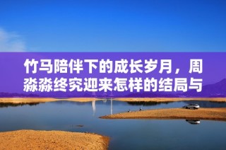 竹马陪伴下的成长岁月，周淼淼终究迎来怎样的结局与蜕变