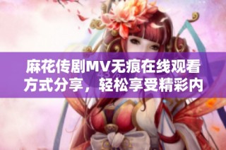麻花传剧MV无痕在线观看方式分享，轻松享受精彩内容不容错过
