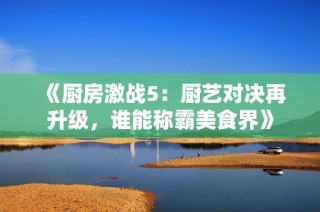 《厨房激战5：厨艺对决再升级，谁能称霸美食界》
