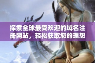 探索全球最受欢迎的域名注册网站，轻松获取您的理想网址