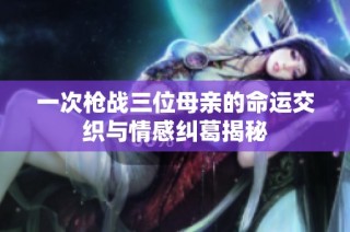 一次枪战三位母亲的命运交织与情感纠葛揭秘
