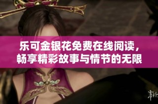 乐可金银花免费在线阅读，畅享精彩故事与情节的无限魅力