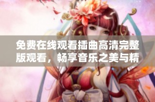 免费在线观看插曲高清完整版观看，畅享音乐之美与精彩剧情