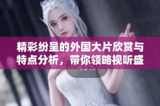 精彩纷呈的外国大片欣赏与特点分析，带你领略视听盛宴