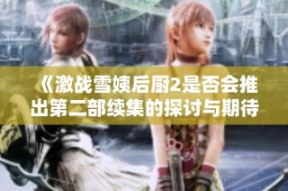 《激战雪姨后厨2是否会推出第二部续集的探讨与期待》