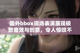 国外bbox现场表演展现极致音效与创意，令人惊叹不已