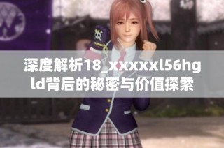 深度解析18_xxxxxl56hgld背后的秘密与价值探索
