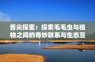 舌尖探蜜：探索毛毛虫与植物之间的奇妙联系与生态互动