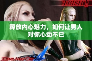 释放内心魅力，如何让男人对你心动不已