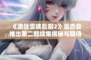 《激战雪姨后厨2》是否会推出第二部续集揭秘与期待分析