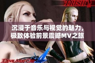 沉浸于音乐与视觉的魅力，极致体验前景震撼MV之旅