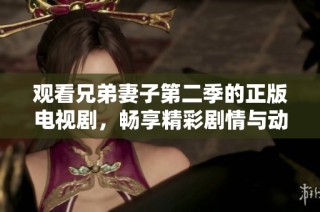 观看兄弟妻子第二季的正版电视剧，畅享精彩剧情与动人故事