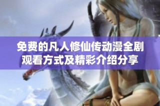 免费的凡人修仙传动漫全剧观看方式及精彩介绍分享